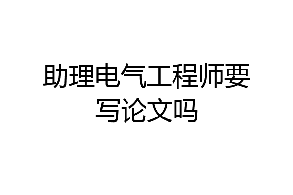 助理电气工程师要写论文吗