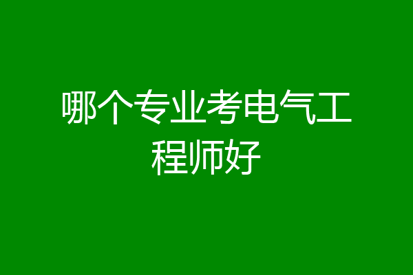 哪个专业考电气工程师好