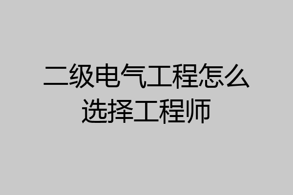 二级电气工程怎么选择工程师