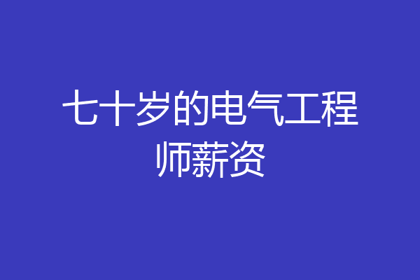 七十岁的电气工程师薪资