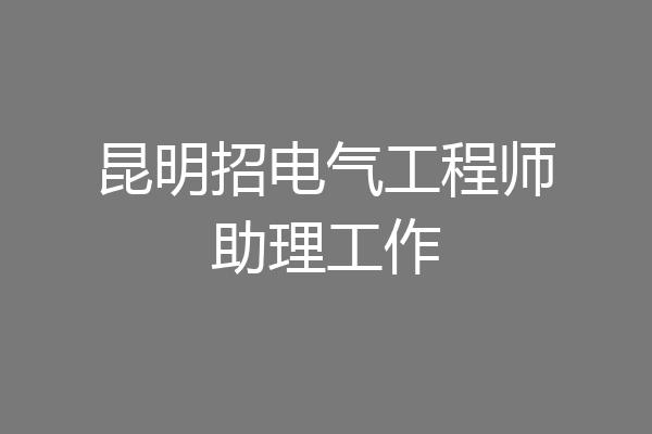 昆明招电气工程师助理工作