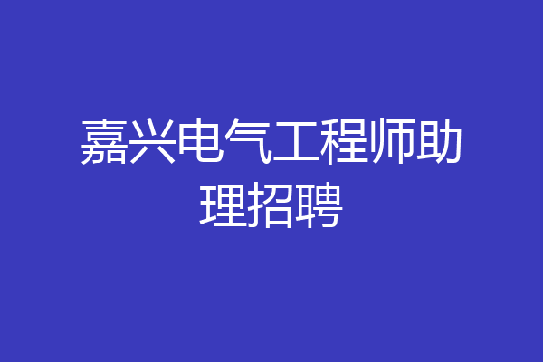嘉兴电气工程师助理招聘