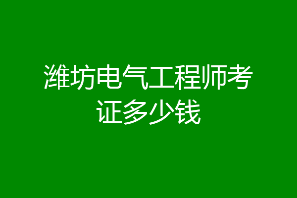 潍坊电气工程师考证多少钱