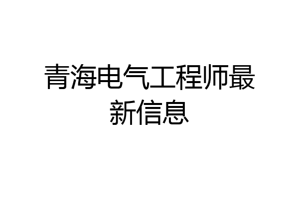 青海电气工程师最新信息