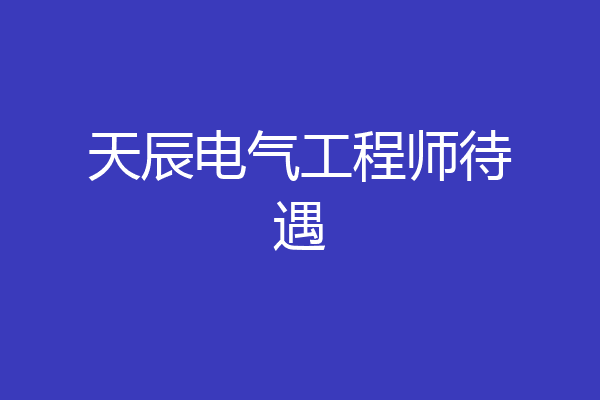 天辰电气工程师待遇
