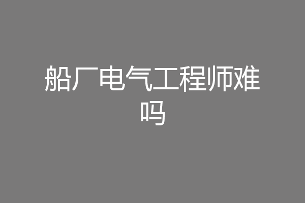 船厂电气工程师难吗