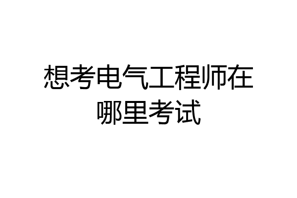 想考电气工程师在哪里考试