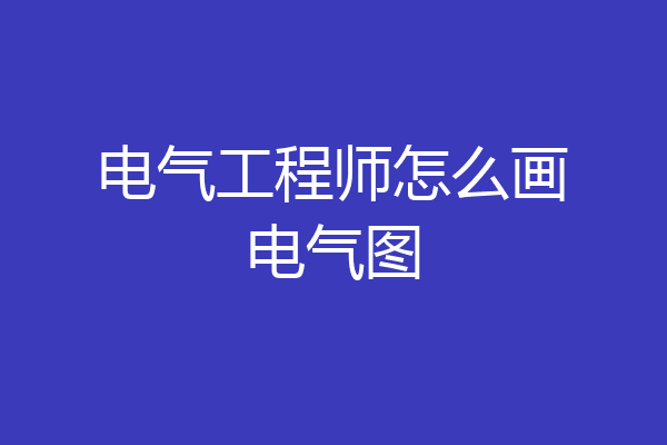 电气工程师怎么画电气图