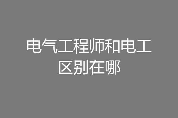 电气工程师和电工区别在哪