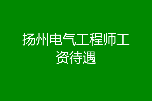扬州电气工程师工资待遇