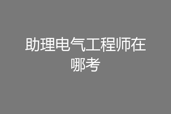 助理电气工程师在哪考