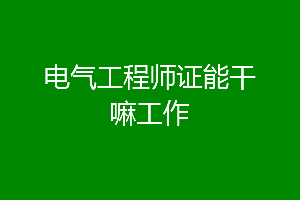 电气工程师证能干嘛工作