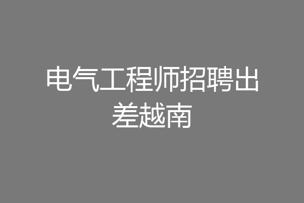 电气工程师招聘出差越南
