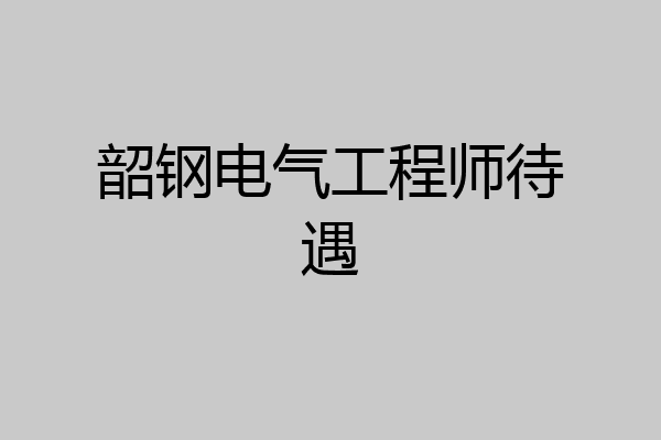 韶钢电气工程师待遇