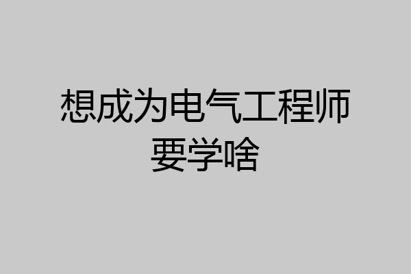 想成为电气工程师要学啥