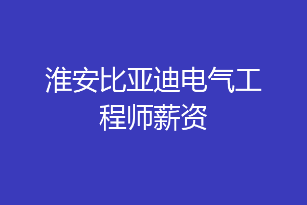 淮安比亚迪电气工程师薪资