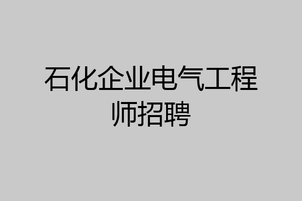 石化企业电气工程师招聘