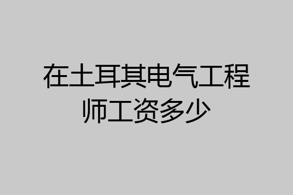 在土耳其电气工程师工资多少