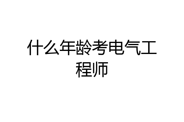 什么年龄考电气工程师