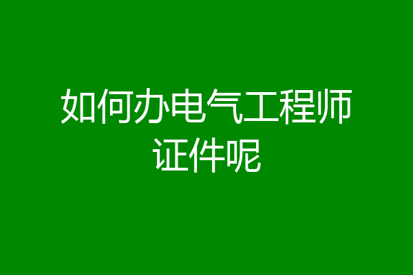 如何办电气工程师证件呢