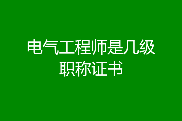电气工程师是几级职称证书