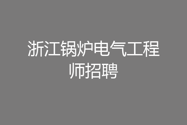 浙江锅炉电气工程师招聘