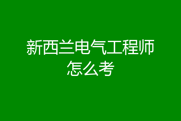 新西兰电气工程师怎么考