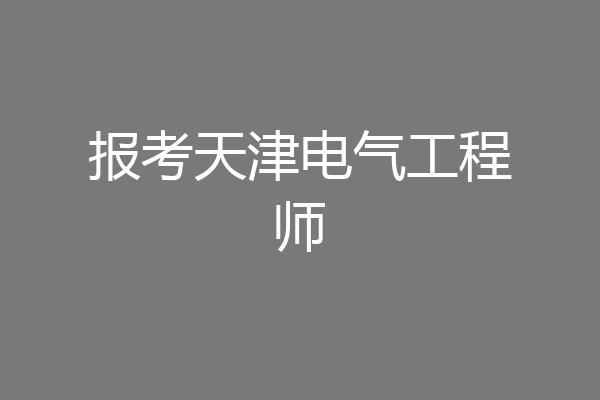 报考天津电气工程师