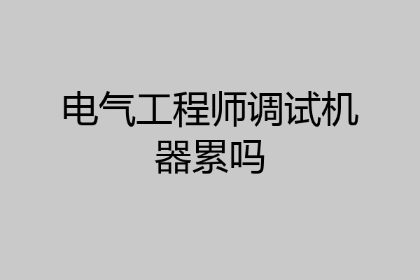 电气工程师调试机器累吗