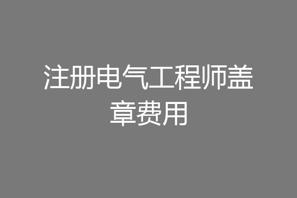 注册电气工程师盖章费用