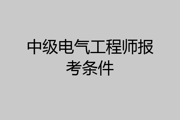 中级电气工程师报考条件
