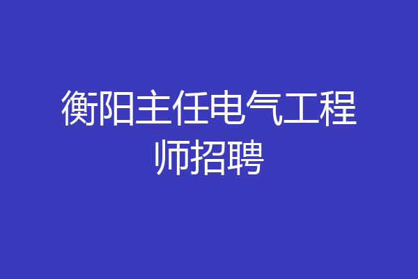 衡阳主任电气工程师招聘