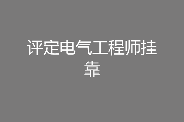 评定电气工程师挂靠