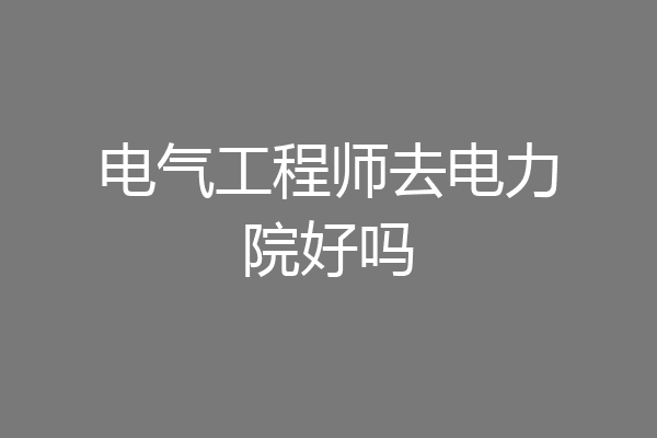 电气工程师去电力院好吗