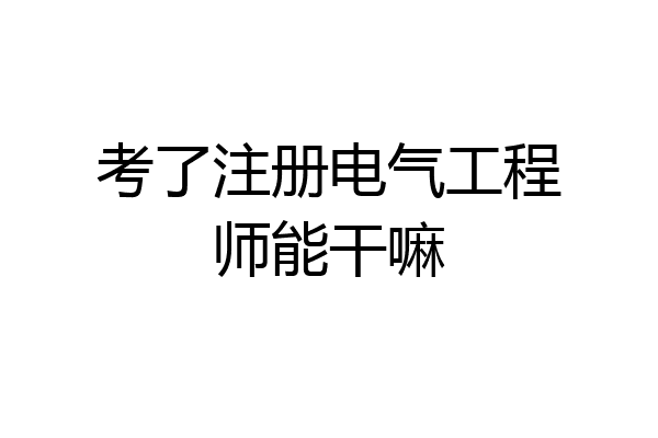 考了注册电气工程师能干嘛