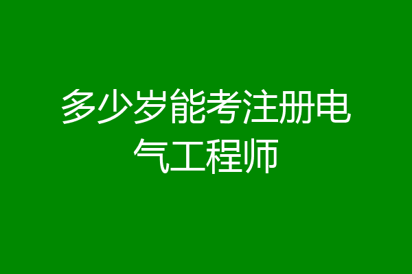 多少岁能考注册电气工程师