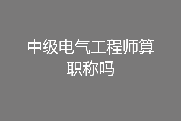 中级电气工程师算职称吗