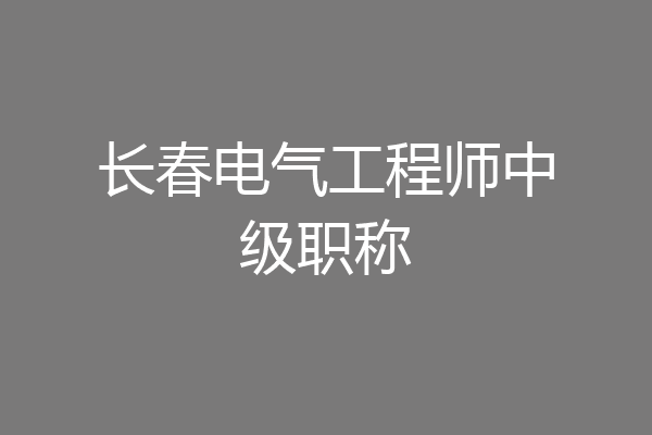 长春电气工程师中级职称