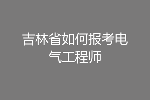 吉林省如何报考电气工程师