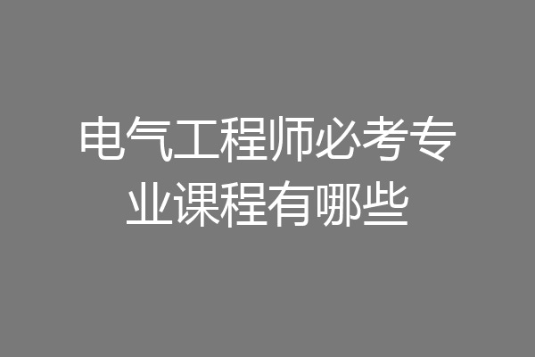 电气工程师必考专业课程有哪些