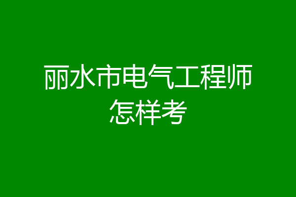 丽水市电气工程师怎样考