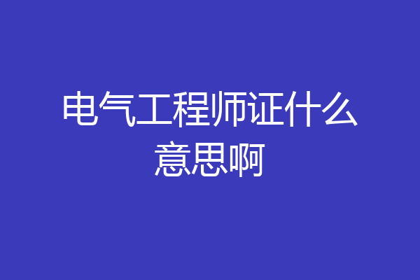 电气工程师证什么意思啊