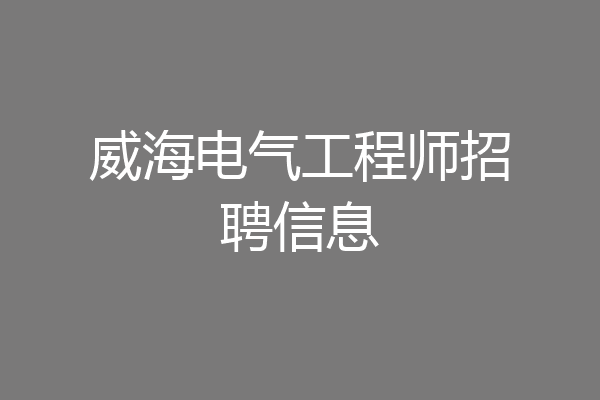 威海电气工程师招聘信息