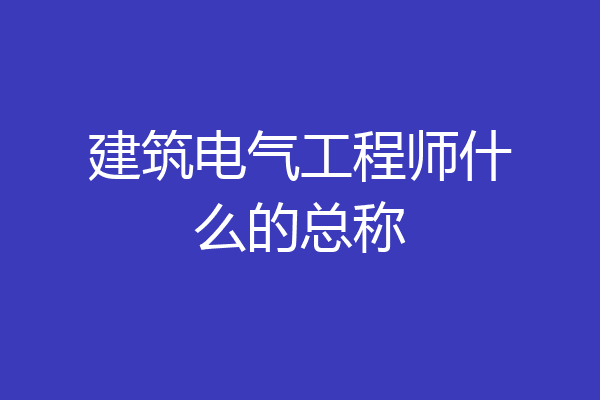 建筑电气工程师什么的总称