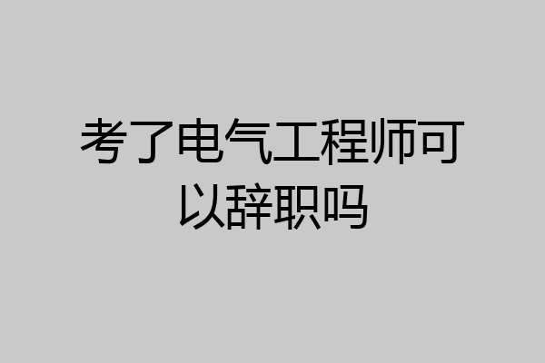 考了电气工程师可以辞职吗
