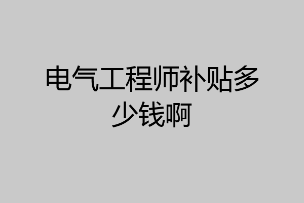 电气工程师补贴多少钱啊