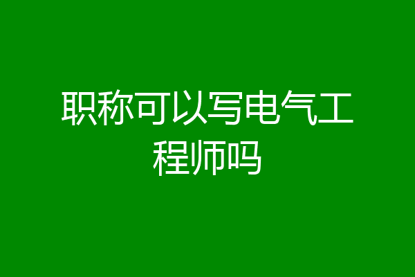 职称可以写电气工程师吗