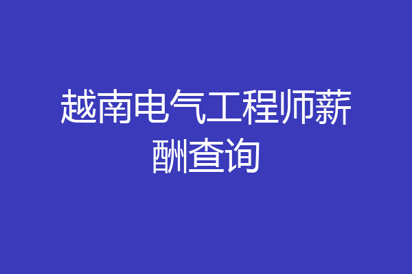 越南电气工程师薪酬查询