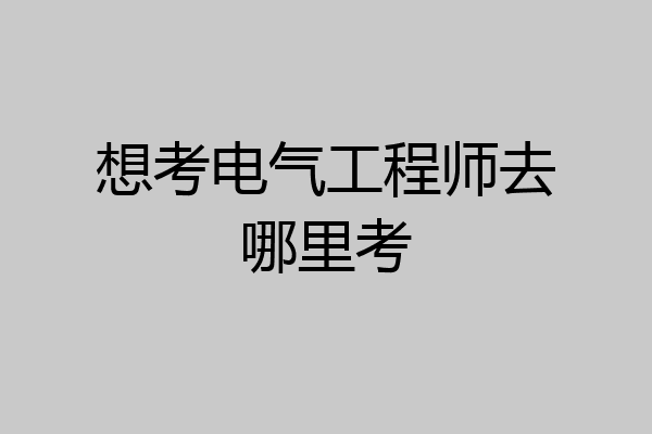 想考电气工程师去哪里考
