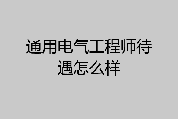 通用电气工程师待遇怎么样